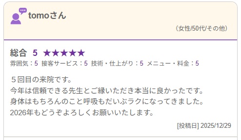 ５回目の来院です。 今年は信頼できる先生とご縁いただき本当に良かったです。 身体はもちろんのこと呼吸もだいぶラクになってきました。 2026年もどうぞよろしくお願いいたします。